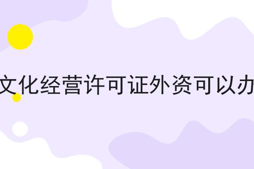 网络文化经营许可证外资可以办理吗 网络文化经营许可证外资可以办理吗