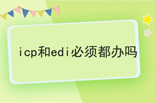 icp和edi必须都办吗 icp和edi必须都办吗