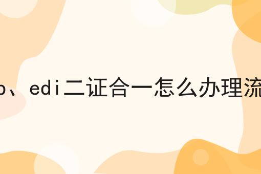 icp、edi二证合一怎么办理流程，亲身分享！