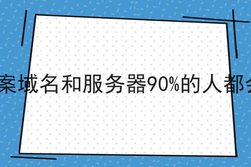 ICP备案域名和服务器90%的人都会踩坑 ICP备案域名和服务器90%的人都会踩坑