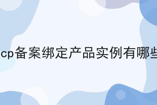 icp备案绑定产品实例有哪些，不妨来看看！