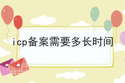 icp备案需要多长时间