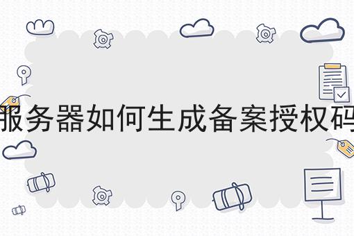 服务器如何生成备案授权码 服务器如何生成备案授权码