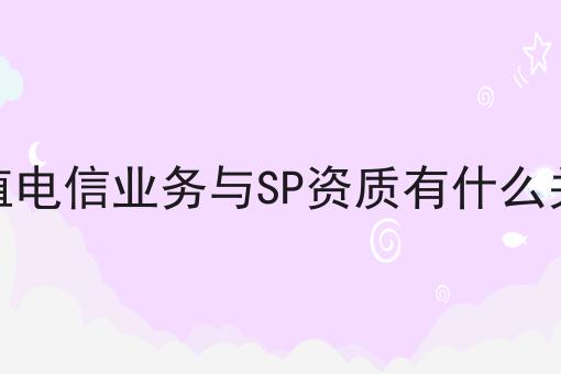 增值电信业务与SP资质有什么关联 增值电信业务与SP资质有什么关联