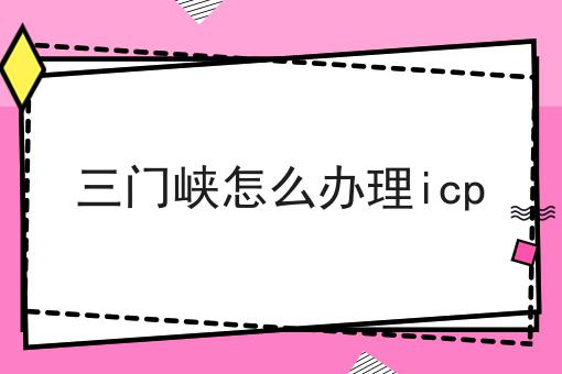 三门峡怎么办理icp，到底需要什么材料？