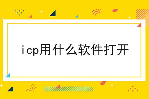 icp用什么软件打开 icp用什么软件打开