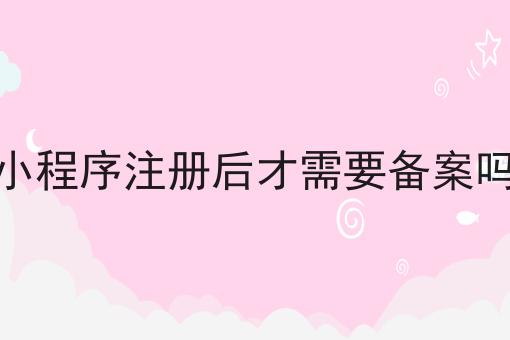 小程序注册后才需要备案吗