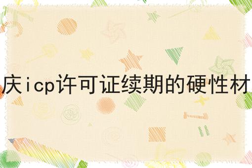 重庆icp许可证续期的硬性材料 重庆icp许可证续期的硬性材料