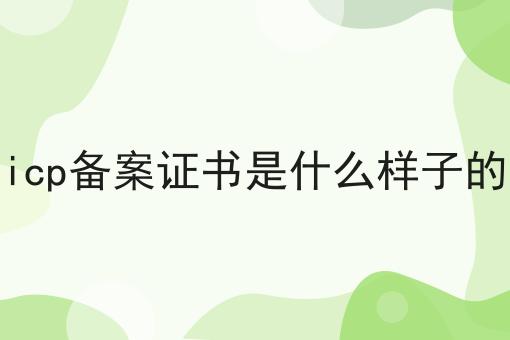 icp备案证书是什么样子的 icp备案证书是什么样子的