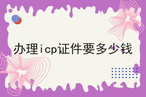 办理icp证件要多少钱 办理icp证件要多少钱