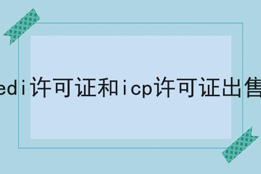 edi许可证和icp许可证出售 edi许可证和icp许可证出售