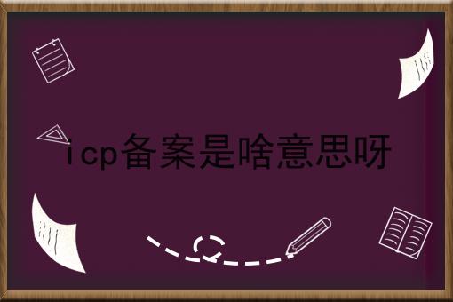 icp备案是啥意思呀 icp备案是啥意思呀
