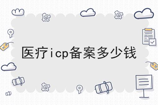 医疗icp备案多少钱 医疗icp备案多少钱