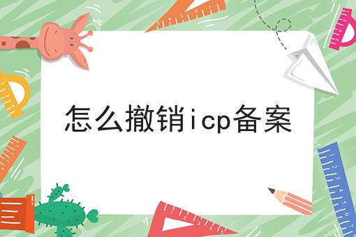 怎么撤销icp备案 怎么撤销icp备案
