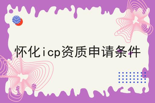 怀化icp资质申请条件 怀化icp资质申请条件