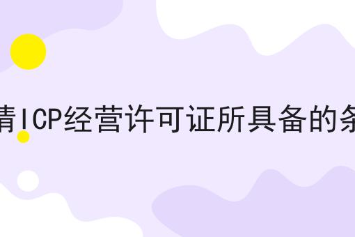 申请ICP经营许可证所具备的条件 申请ICP经营许可证所具备的条件