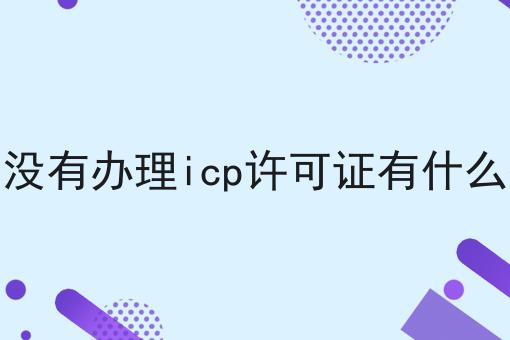 网站没有办理icp许可证有什么处罚 网站没有办理icp许可证有什么处罚