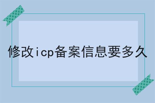 修改icp备案信息要多久 修改icp备案信息要多久