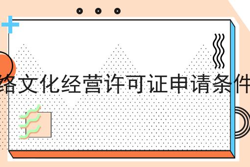 办理网络文化经营许可证申请条件是什么 办理网络文化经营许可证申请条件是什么