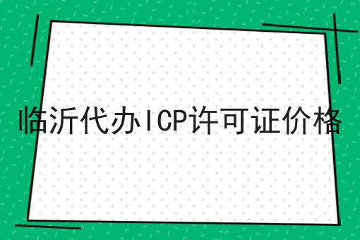 临沂代办ICP许可证价格 临沂代办ICP许可证价格