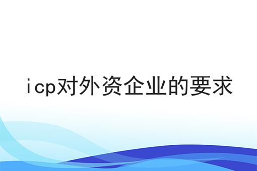 icp对外资企业的要求 icp对外资企业的要求