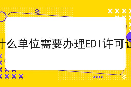 什么单位需要办理EDI许可证，还不快来看看！