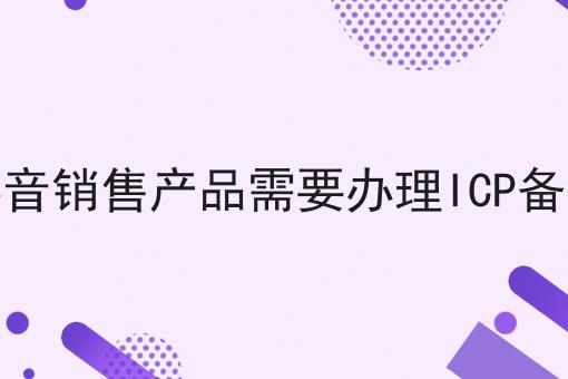 在抖音销售产品需要办理ICP备案吗 在抖音销售产品需要办理ICP备案吗