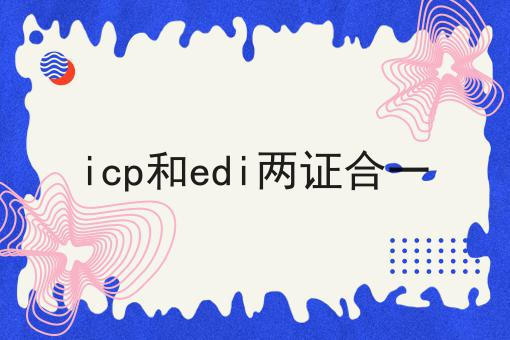 icp和edi两证合一，3分钟教会你