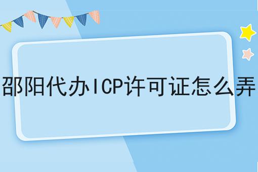 邵阳代办ICP许可证怎么弄 邵阳代办ICP许可证怎么弄