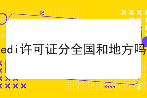edi许可证分全国和地方吗 edi许可证分全国和地方吗