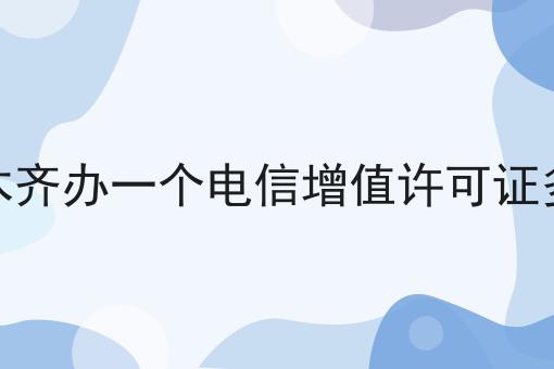 乌鲁木齐办一个电信增值许可证多少钱