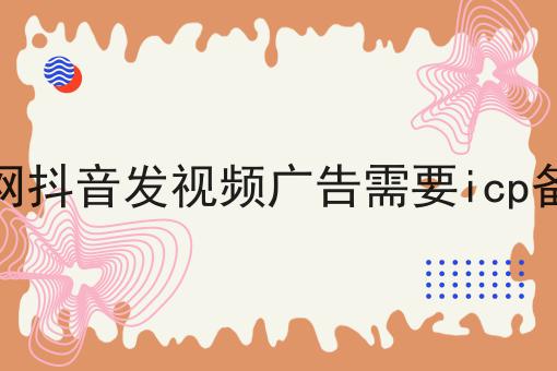 招聘网抖音发视频广告需要icp备案吗，3分钟教会你