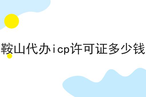 鞍山代办icp许可证多少钱