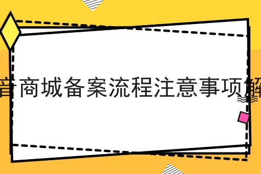 抖音商城备案流程注意事项解析 抖音商城备案流程注意事项解析