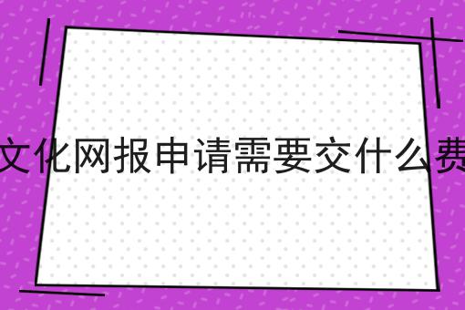 文化网报申请需要交什么费 文化网报申请需要交什么费