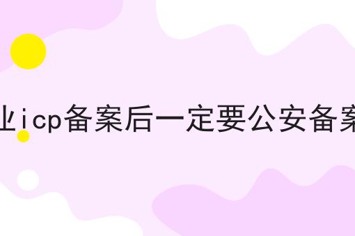企业icp备案后一定要公安备案吗