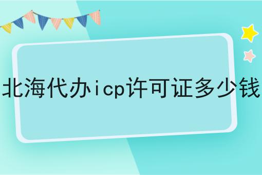 一文了解北海代办icp许可证多少钱