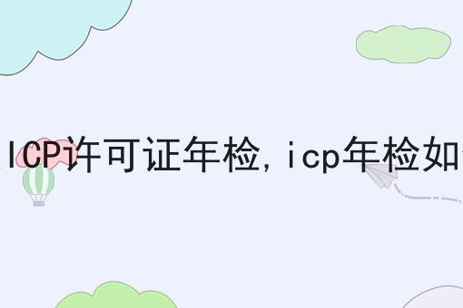 什么是ICP许可证年检,icp年检如何办理