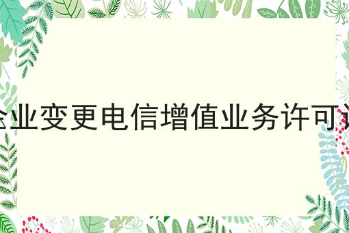 企业变更电信增值业务许可证 企业变更电信增值业务许可证