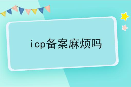 2023做icp备案麻烦吗不能不知道的事