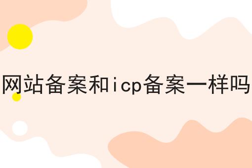 网站备案和icp备案一样吗怎么用？教你使用网站备案和icp备案一样吗