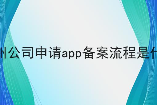 广州公司申请app备案流程是什么 广州公司申请app备案流程是什么