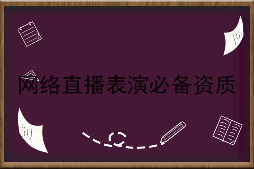 网络直播表演必备资质 网络直播表演必备资质