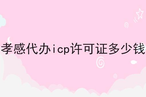 孝感代办icp许可证多少钱 孝感代办icp许可证多少钱