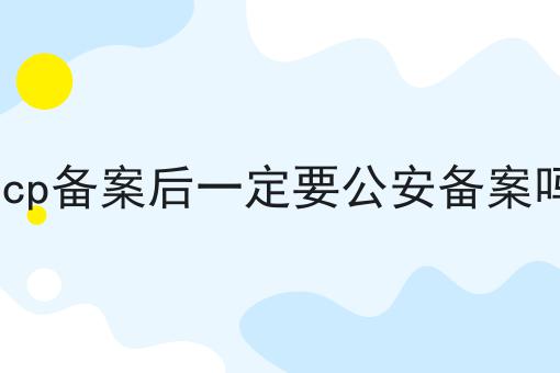icp备案后一定要公安备案吗，你需要知道的所有信息！