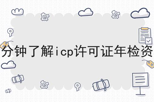 一分钟了解icp许可证年检资料 一分钟了解icp许可证年检资料