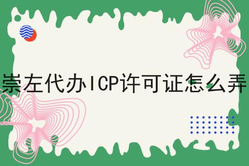 崇左代办ICP许可证怎么弄，一对一为你解答！