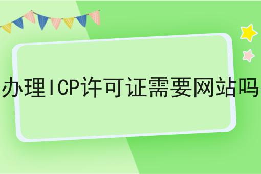办理ICP许可证需要网站吗 办理ICP许可证需要网站吗