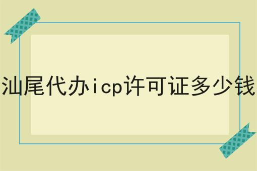 汕尾代办icp许可证多少钱 汕尾代办icp许可证多少钱