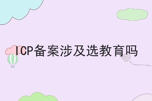 ICP备案涉及选教育吗